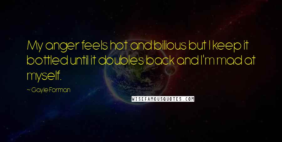 Gayle Forman Quotes: My anger feels hot and bilious but I keep it bottled until it doubles back and I'm mad at myself.