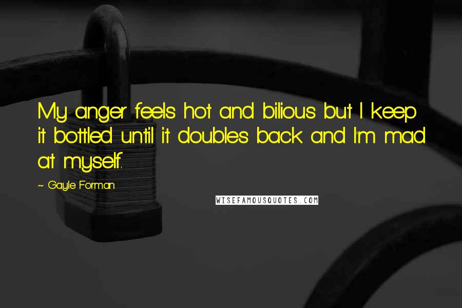 Gayle Forman Quotes: My anger feels hot and bilious but I keep it bottled until it doubles back and I'm mad at myself.