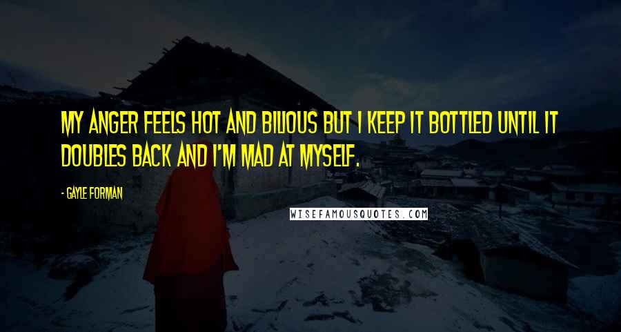 Gayle Forman Quotes: My anger feels hot and bilious but I keep it bottled until it doubles back and I'm mad at myself.