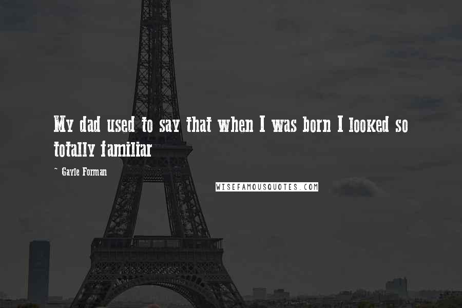 Gayle Forman Quotes: My dad used to say that when I was born I looked so totally familiar