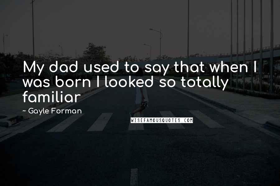 Gayle Forman Quotes: My dad used to say that when I was born I looked so totally familiar