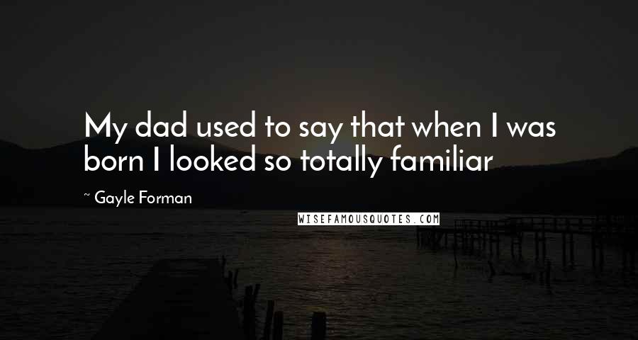 Gayle Forman Quotes: My dad used to say that when I was born I looked so totally familiar