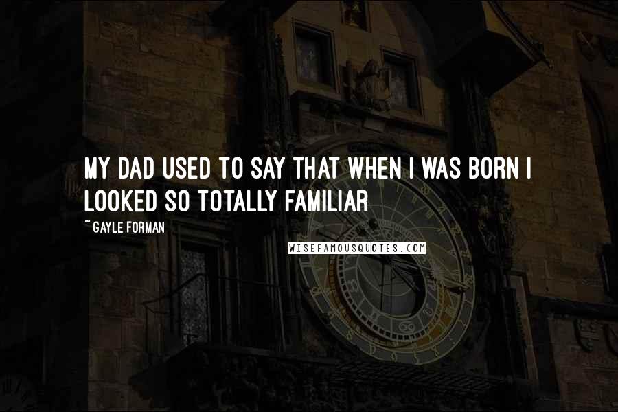 Gayle Forman Quotes: My dad used to say that when I was born I looked so totally familiar