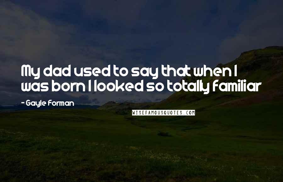 Gayle Forman Quotes: My dad used to say that when I was born I looked so totally familiar