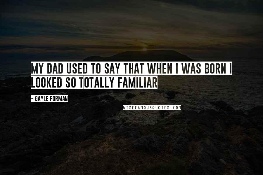 Gayle Forman Quotes: My dad used to say that when I was born I looked so totally familiar
