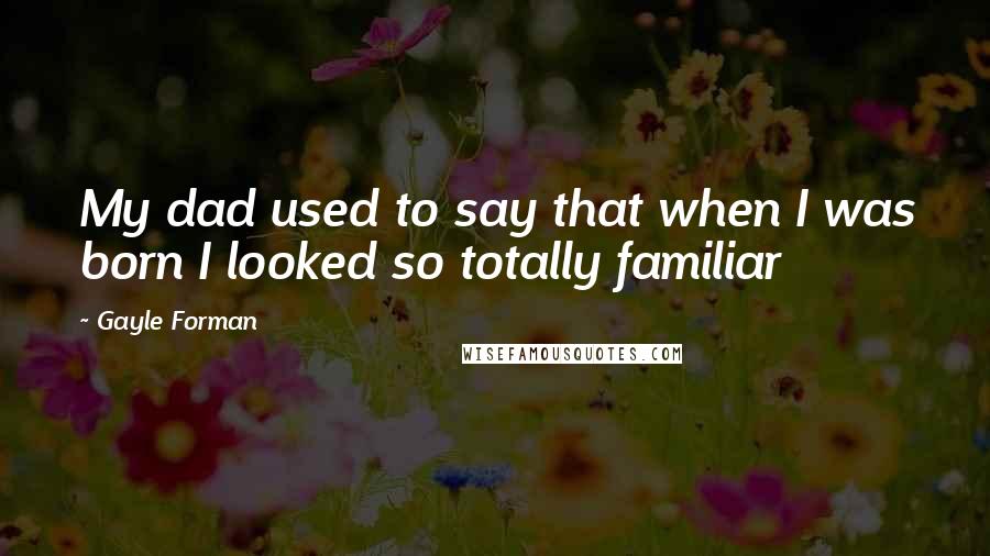 Gayle Forman Quotes: My dad used to say that when I was born I looked so totally familiar