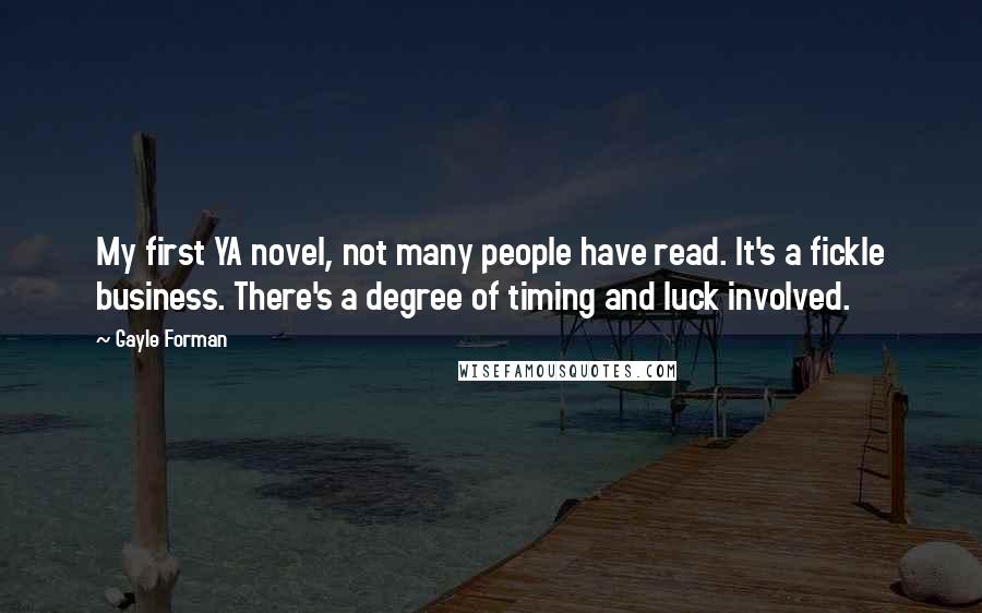 Gayle Forman Quotes: My first YA novel, not many people have read. It's a fickle business. There's a degree of timing and luck involved.