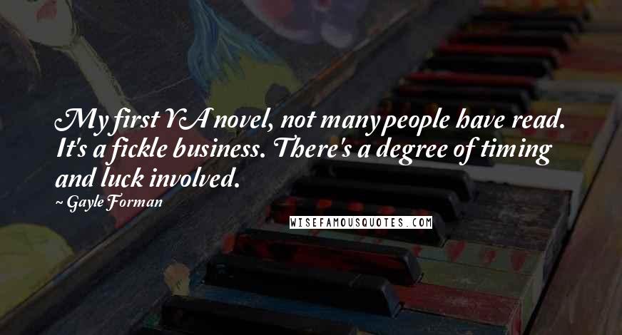 Gayle Forman Quotes: My first YA novel, not many people have read. It's a fickle business. There's a degree of timing and luck involved.