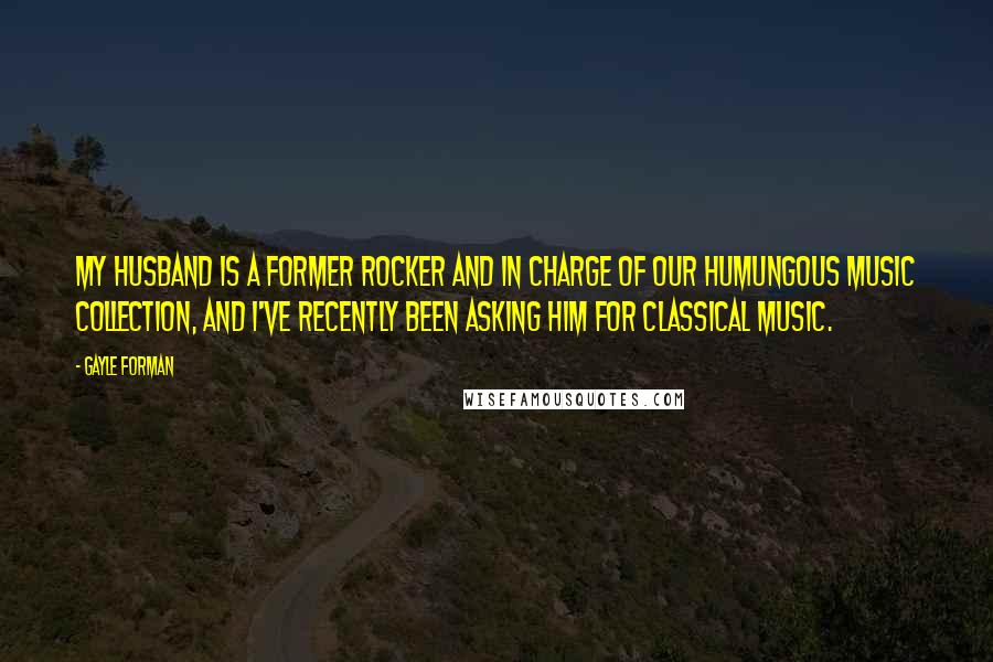 Gayle Forman Quotes: My husband is a former rocker and in charge of our humungous music collection, and I've recently been asking him for classical music.