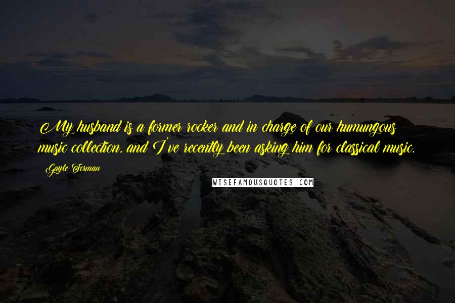 Gayle Forman Quotes: My husband is a former rocker and in charge of our humungous music collection, and I've recently been asking him for classical music.