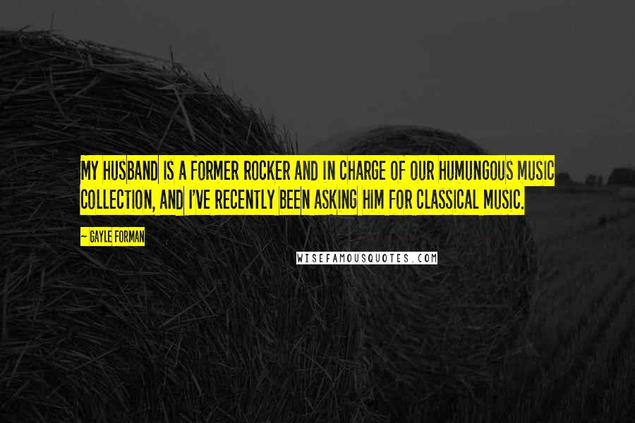 Gayle Forman Quotes: My husband is a former rocker and in charge of our humungous music collection, and I've recently been asking him for classical music.