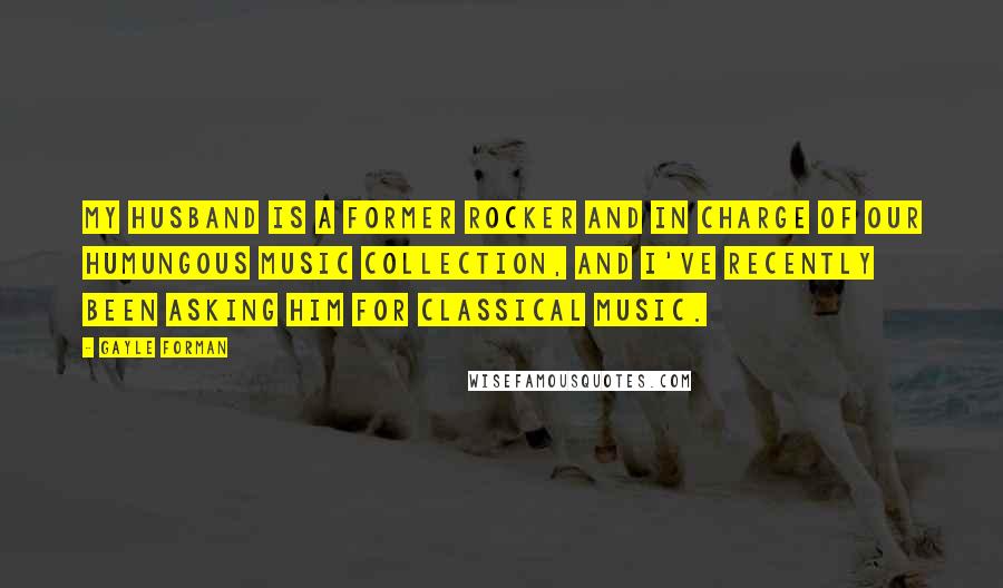 Gayle Forman Quotes: My husband is a former rocker and in charge of our humungous music collection, and I've recently been asking him for classical music.