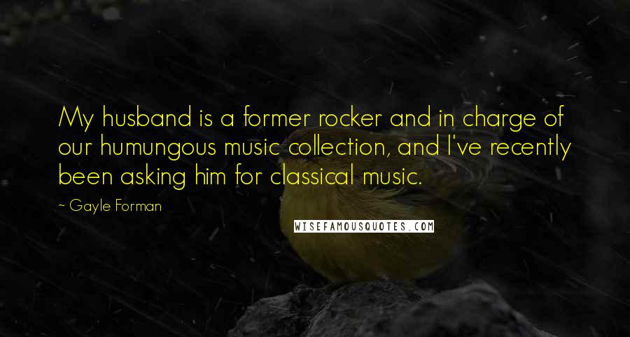 Gayle Forman Quotes: My husband is a former rocker and in charge of our humungous music collection, and I've recently been asking him for classical music.