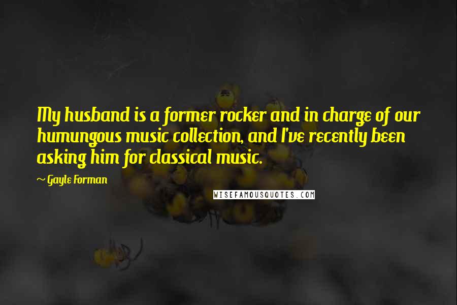 Gayle Forman Quotes: My husband is a former rocker and in charge of our humungous music collection, and I've recently been asking him for classical music.