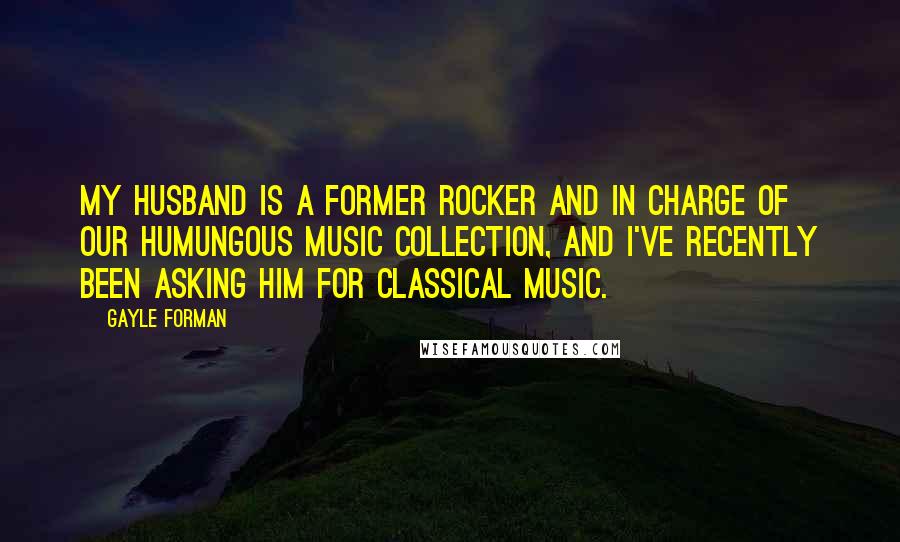 Gayle Forman Quotes: My husband is a former rocker and in charge of our humungous music collection, and I've recently been asking him for classical music.