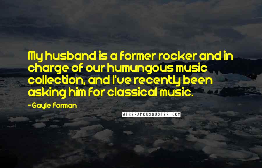 Gayle Forman Quotes: My husband is a former rocker and in charge of our humungous music collection, and I've recently been asking him for classical music.