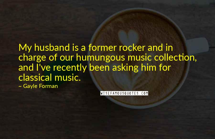 Gayle Forman Quotes: My husband is a former rocker and in charge of our humungous music collection, and I've recently been asking him for classical music.