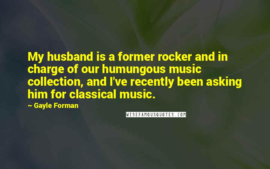 Gayle Forman Quotes: My husband is a former rocker and in charge of our humungous music collection, and I've recently been asking him for classical music.