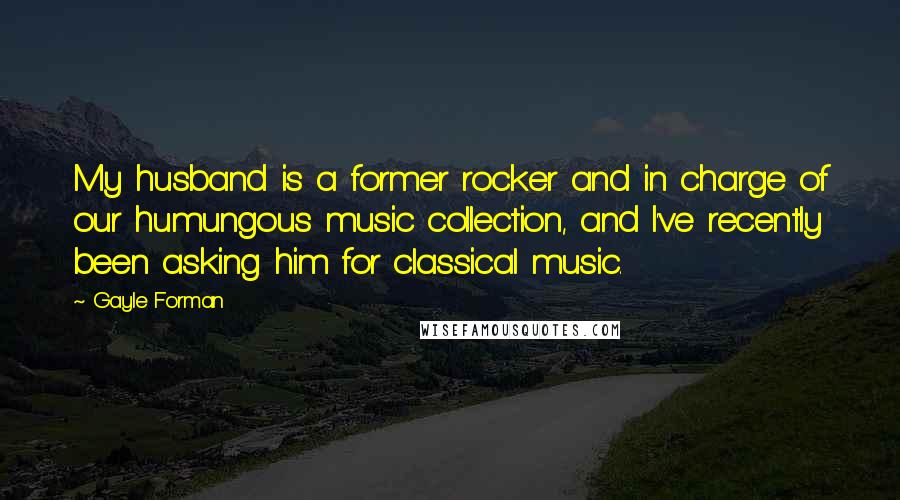 Gayle Forman Quotes: My husband is a former rocker and in charge of our humungous music collection, and I've recently been asking him for classical music.