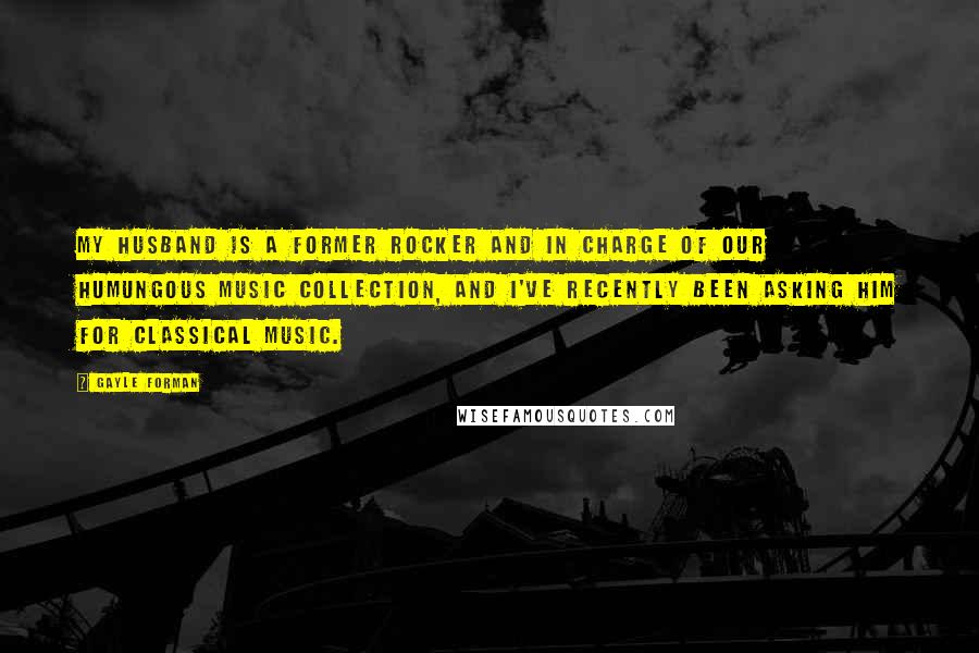 Gayle Forman Quotes: My husband is a former rocker and in charge of our humungous music collection, and I've recently been asking him for classical music.