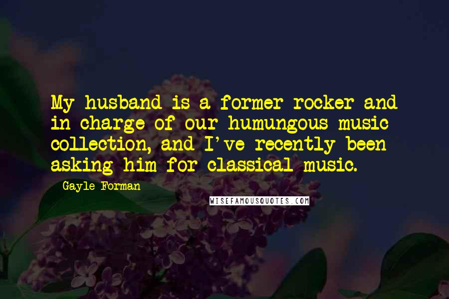 Gayle Forman Quotes: My husband is a former rocker and in charge of our humungous music collection, and I've recently been asking him for classical music.