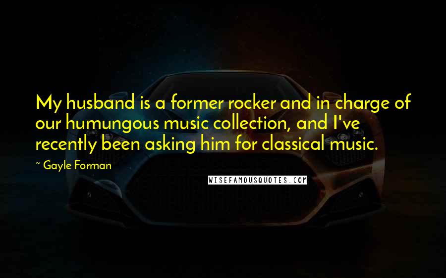 Gayle Forman Quotes: My husband is a former rocker and in charge of our humungous music collection, and I've recently been asking him for classical music.