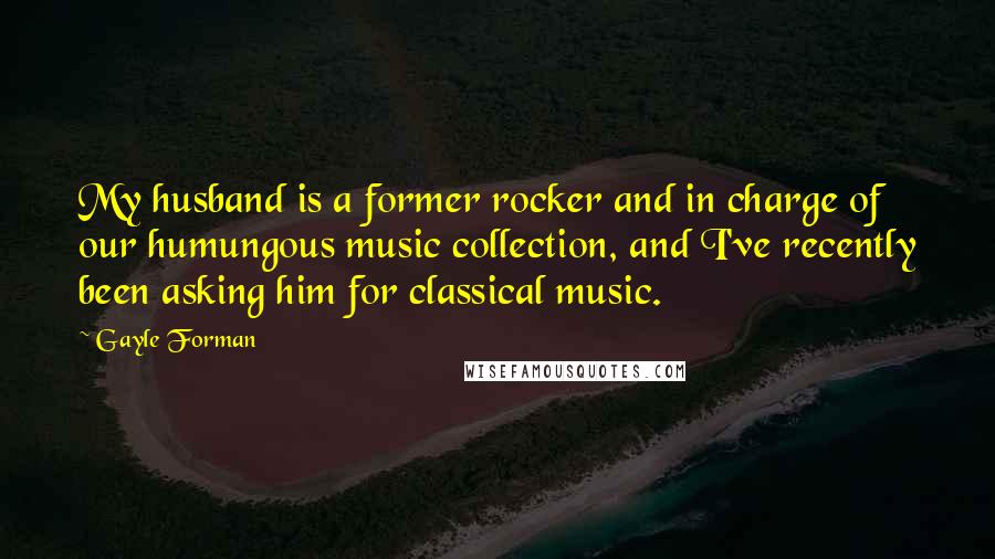 Gayle Forman Quotes: My husband is a former rocker and in charge of our humungous music collection, and I've recently been asking him for classical music.