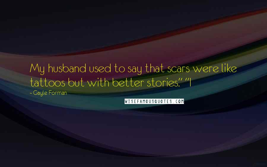 Gayle Forman Quotes: My husband used to say that scars were like tattoos but with better stories." "I