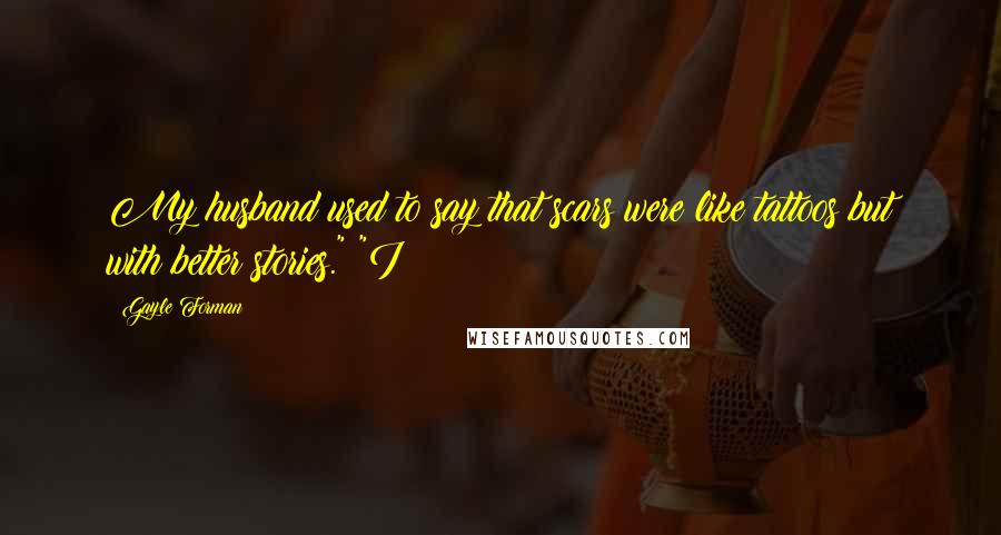 Gayle Forman Quotes: My husband used to say that scars were like tattoos but with better stories." "I
