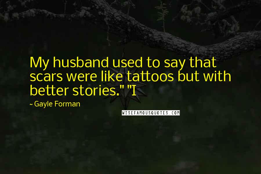 Gayle Forman Quotes: My husband used to say that scars were like tattoos but with better stories." "I