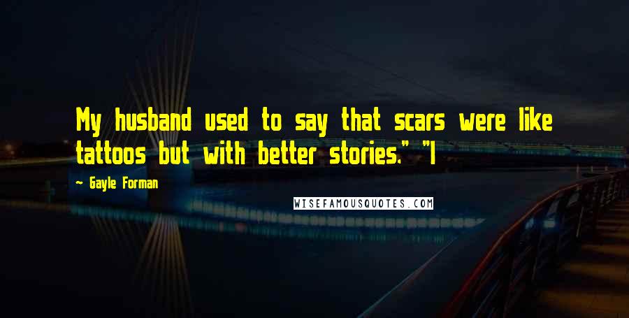 Gayle Forman Quotes: My husband used to say that scars were like tattoos but with better stories." "I