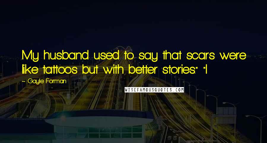 Gayle Forman Quotes: My husband used to say that scars were like tattoos but with better stories." "I