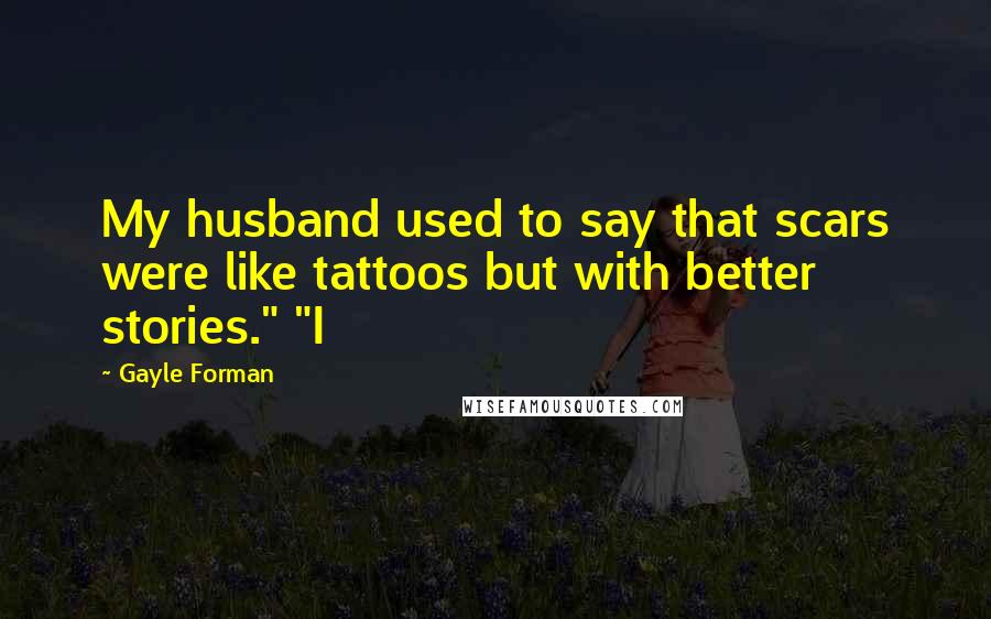 Gayle Forman Quotes: My husband used to say that scars were like tattoos but with better stories." "I