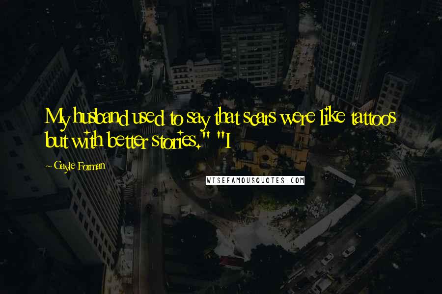 Gayle Forman Quotes: My husband used to say that scars were like tattoos but with better stories." "I