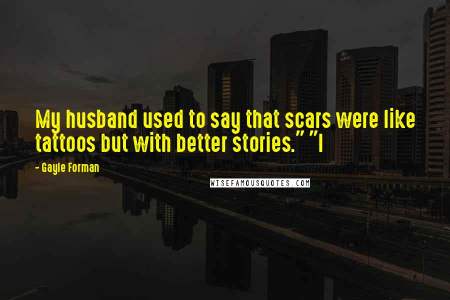 Gayle Forman Quotes: My husband used to say that scars were like tattoos but with better stories." "I
