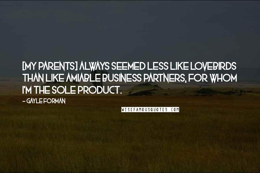 Gayle Forman Quotes: [My parents] always seemed less like lovebirds than like amiable business partners, for whom I'm the sole product.