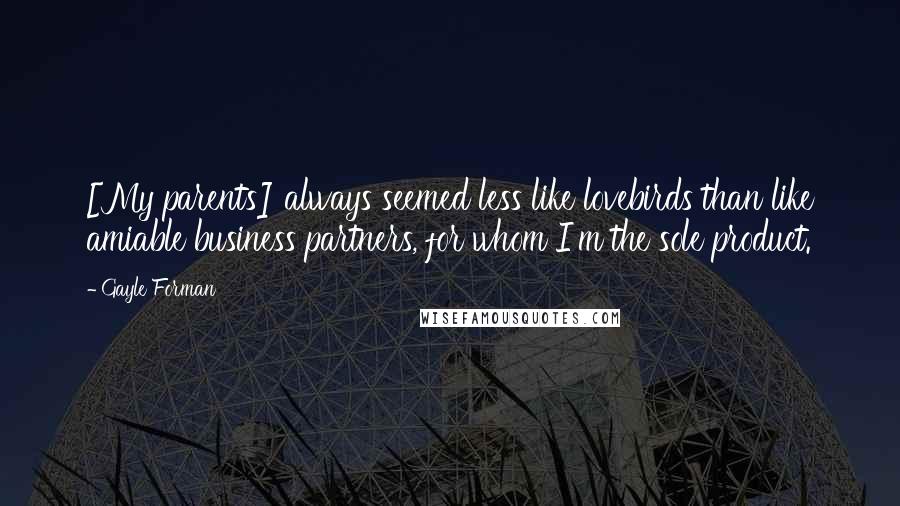 Gayle Forman Quotes: [My parents] always seemed less like lovebirds than like amiable business partners, for whom I'm the sole product.