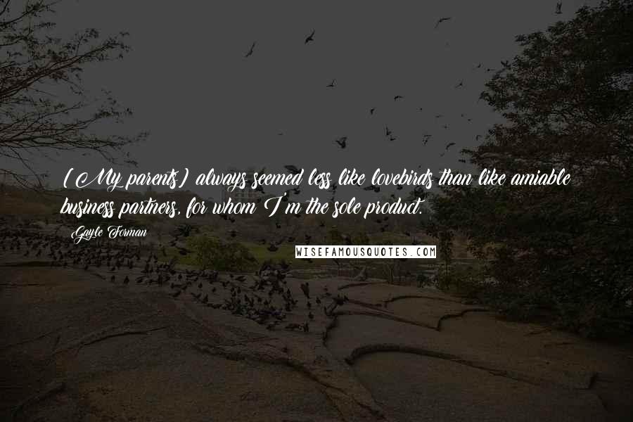 Gayle Forman Quotes: [My parents] always seemed less like lovebirds than like amiable business partners, for whom I'm the sole product.