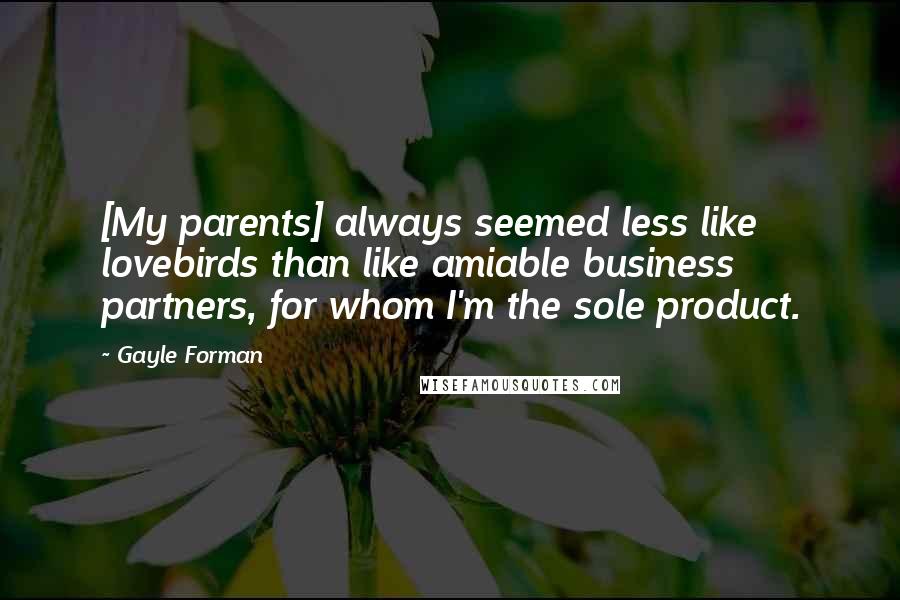 Gayle Forman Quotes: [My parents] always seemed less like lovebirds than like amiable business partners, for whom I'm the sole product.