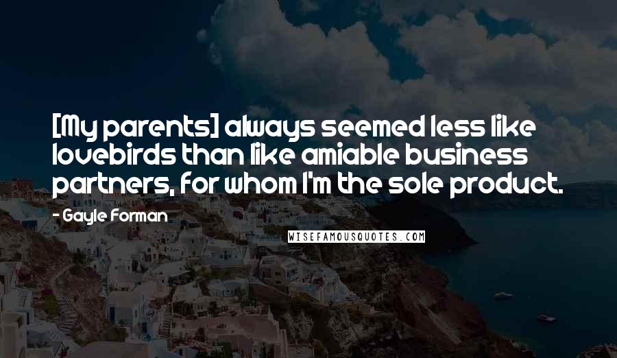 Gayle Forman Quotes: [My parents] always seemed less like lovebirds than like amiable business partners, for whom I'm the sole product.