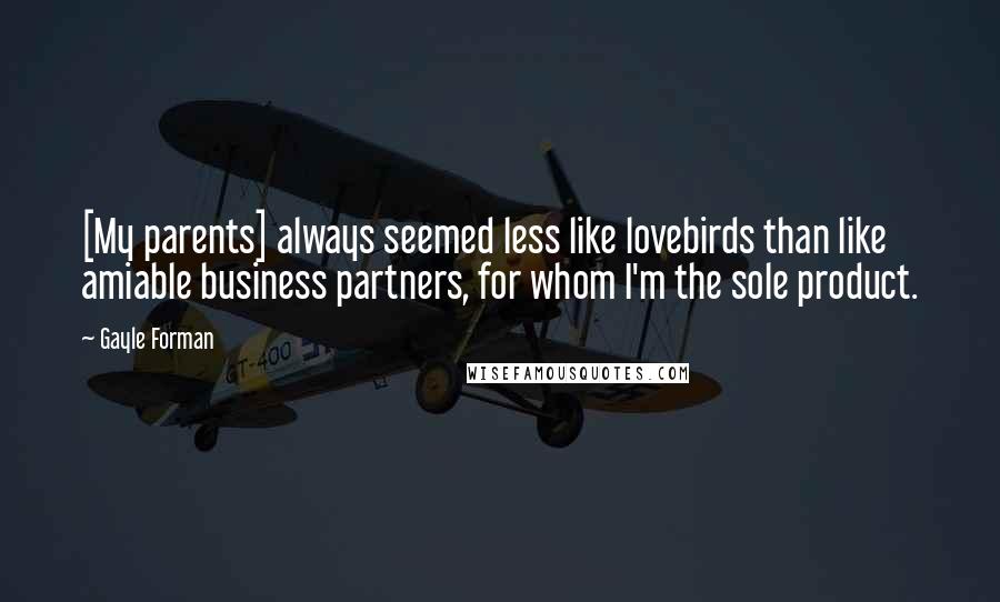 Gayle Forman Quotes: [My parents] always seemed less like lovebirds than like amiable business partners, for whom I'm the sole product.