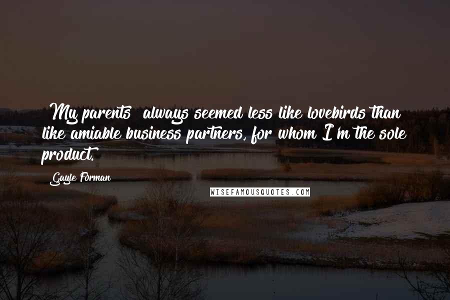 Gayle Forman Quotes: [My parents] always seemed less like lovebirds than like amiable business partners, for whom I'm the sole product.