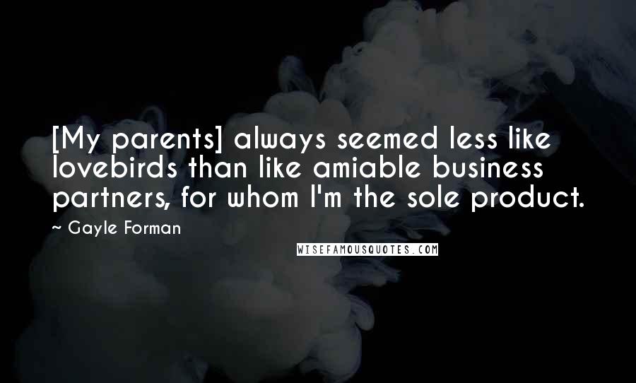 Gayle Forman Quotes: [My parents] always seemed less like lovebirds than like amiable business partners, for whom I'm the sole product.