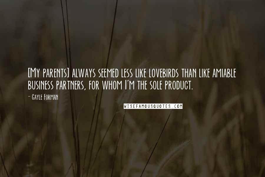 Gayle Forman Quotes: [My parents] always seemed less like lovebirds than like amiable business partners, for whom I'm the sole product.