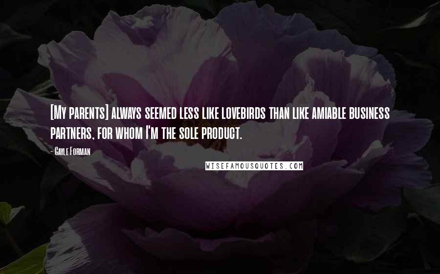 Gayle Forman Quotes: [My parents] always seemed less like lovebirds than like amiable business partners, for whom I'm the sole product.