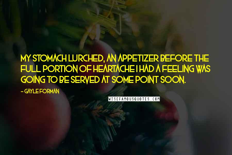 Gayle Forman Quotes: My stomach lurched, an appetizer before the full portion of heartache I had a feeling was going to be served at some point soon.