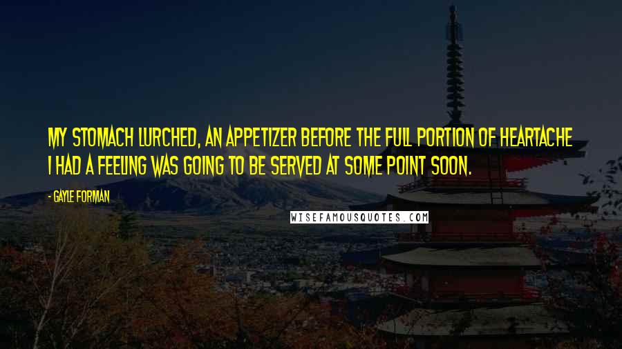 Gayle Forman Quotes: My stomach lurched, an appetizer before the full portion of heartache I had a feeling was going to be served at some point soon.