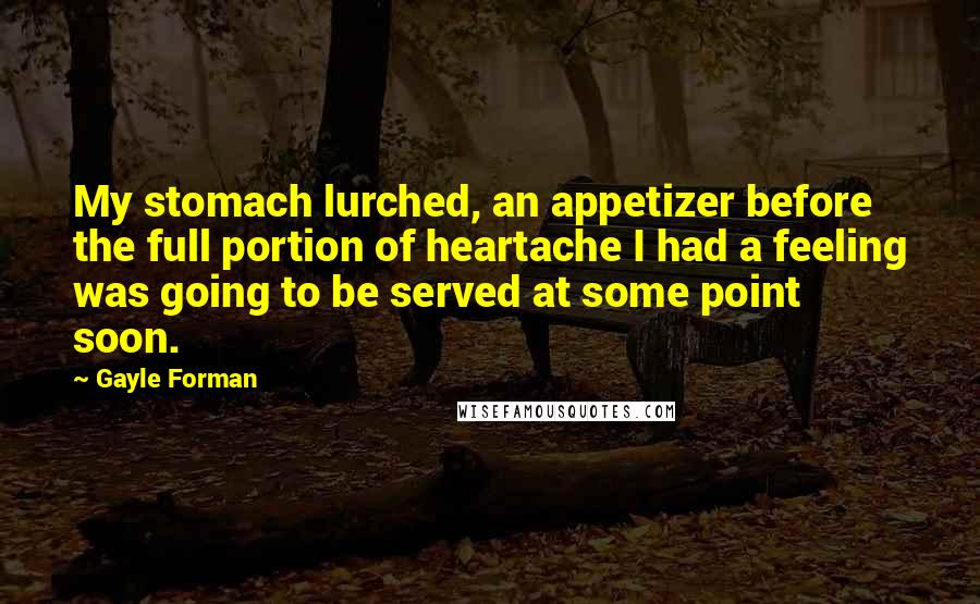 Gayle Forman Quotes: My stomach lurched, an appetizer before the full portion of heartache I had a feeling was going to be served at some point soon.