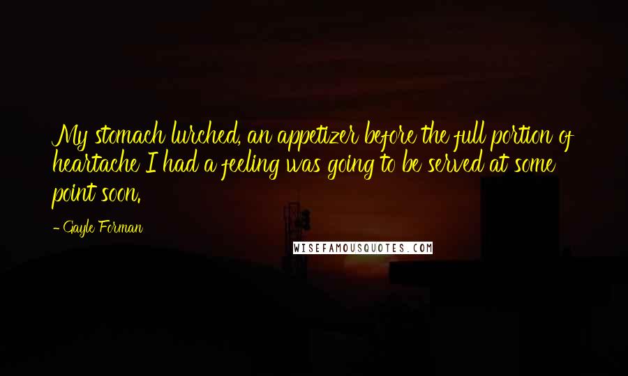 Gayle Forman Quotes: My stomach lurched, an appetizer before the full portion of heartache I had a feeling was going to be served at some point soon.