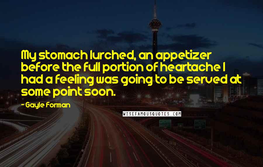 Gayle Forman Quotes: My stomach lurched, an appetizer before the full portion of heartache I had a feeling was going to be served at some point soon.